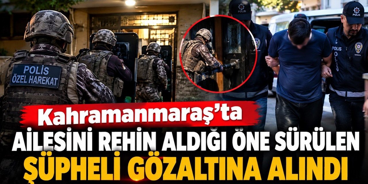 Kahramanmaraş’ta ailesini rehin aldığı öne sürülen şüpheli gözaltına alındı