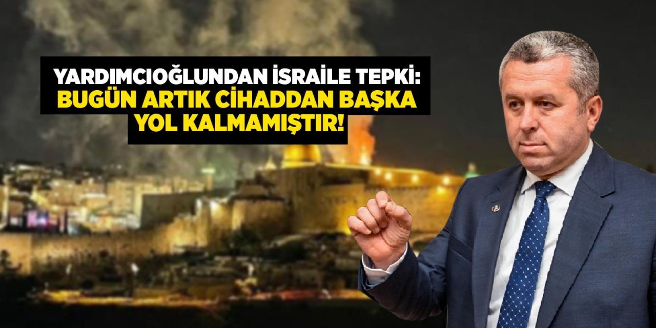 Yardımcıoğlu’ndan İsrail’e Tepki: Bugün Artık Cihaddan Başka Yol Kalmamıştır!